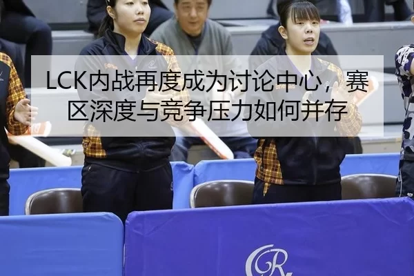 LCK内战再度成为讨论中心，赛区深度与竞争压力如何并存